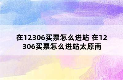 在12306买票怎么进站 在12306买票怎么进站太原南